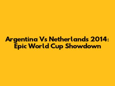 Argentina Vs Netherlands 2014: Epic World Cup Showdown