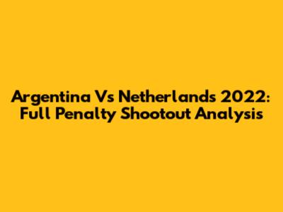 Argentina Vs Netherlands 2022: Full Penalty Shootout Analysis
