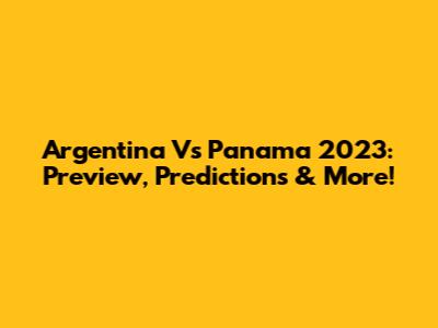 Argentina Vs Panama 2023: Preview, Predictions & More!