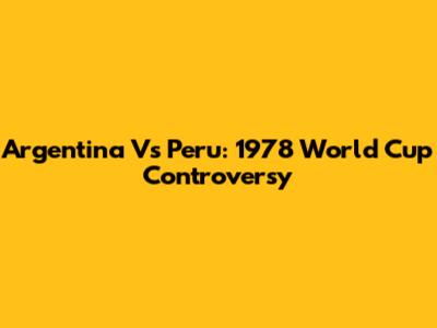 Argentina Vs Peru: 1978 World Cup Controversy