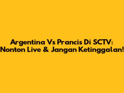 Argentina Vs Prancis Di SCTV: Nonton Live & Jangan Ketinggalan!
