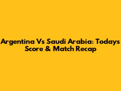 Argentina Vs Saudi Arabia: Today's Score & Match Recap