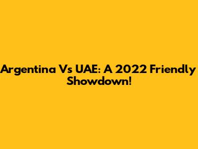 Argentina Vs UAE: A 2022 Friendly Showdown!