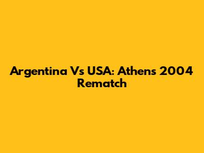 Argentina Vs USA: Athens 2004 Rematch