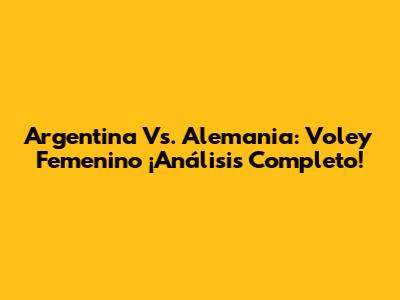 Argentina Vs. Alemania: Voley Femenino ¡Análisis Completo!