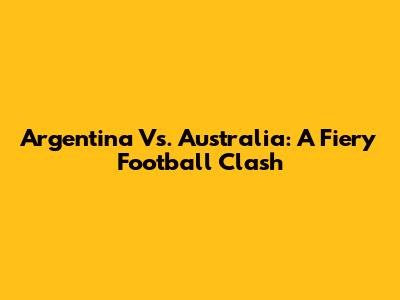 Argentina Vs. Australia: A Fiery Football Clash