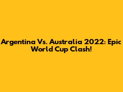 Argentina Vs. Australia 2022: Epic World Cup Clash!
