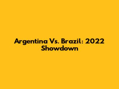 Argentina Vs. Brazil: 2022 Showdown