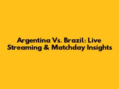 Argentina Vs. Brazil: Live Streaming & Matchday Insights