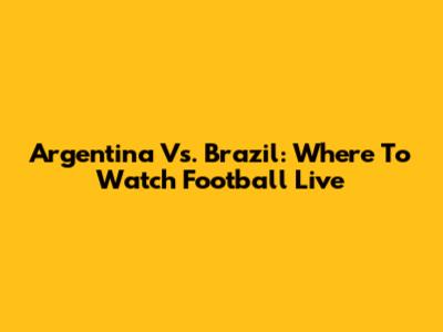 Argentina Vs. Brazil: Where To Watch Football Live