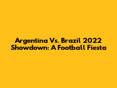 Argentina Vs. Brazil 2022 Showdown: A Football Fiesta