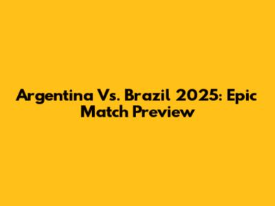 Argentina Vs. Brazil 2025: Epic Match Preview