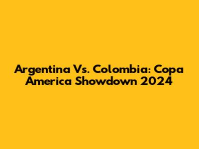 Argentina Vs. Colombia: Copa America Showdown 2024