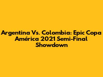 Argentina Vs. Colombia: Epic Copa América 2021 Semi-Final Showdown