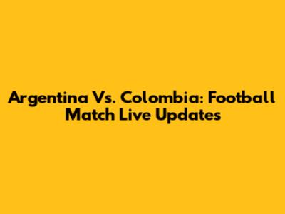 Argentina Vs. Colombia: Football Match Live Updates