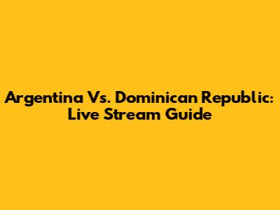 Argentina Vs. Dominican Republic: Live Stream Guide
