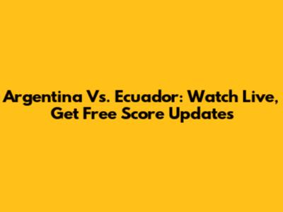 Argentina Vs. Ecuador: Watch Live, Get Free Score Updates