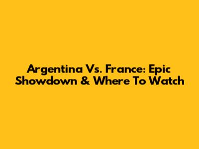 Argentina Vs. France: Epic Showdown & Where To Watch