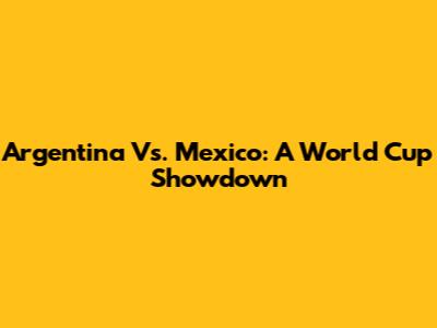 Argentina Vs. Mexico: A World Cup Showdown