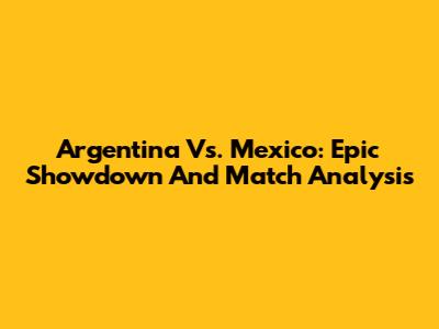 Argentina Vs. Mexico: Epic Showdown And Match Analysis