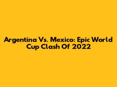 Argentina Vs. Mexico: Epic World Cup Clash Of 2022