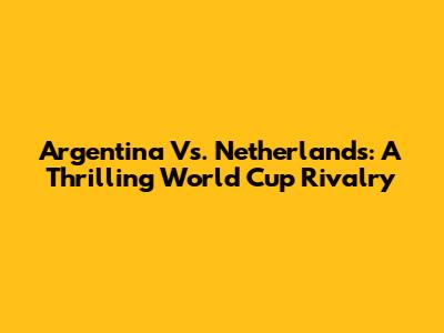 Argentina Vs. Netherlands: A Thrilling World Cup Rivalry