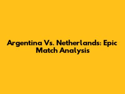 Argentina Vs. Netherlands: Epic Match Analysis