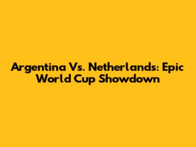 Argentina Vs. Netherlands: Epic World Cup Showdown
