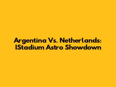 Argentina Vs. Netherlands: IStadium Astro Showdown