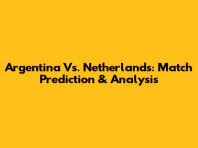 Argentina Vs. Netherlands: Match Prediction & Analysis