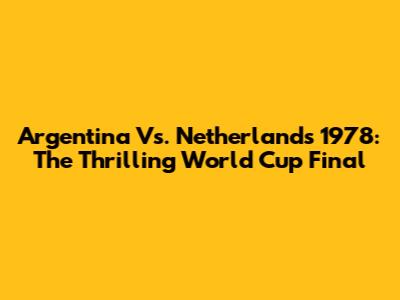 Argentina Vs. Netherlands 1978: The Thrilling World Cup Final