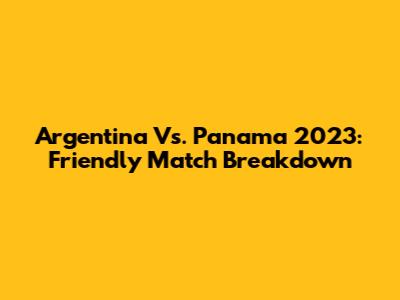 Argentina Vs. Panama 2023: Friendly Match Breakdown