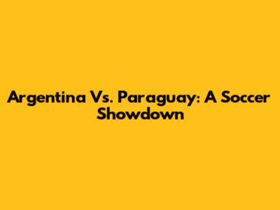 Argentina Vs. Paraguay: A Soccer Showdown