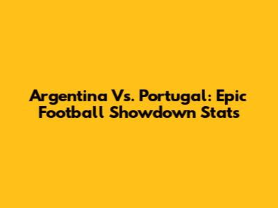 Argentina Vs. Portugal: Epic Football Showdown Stats