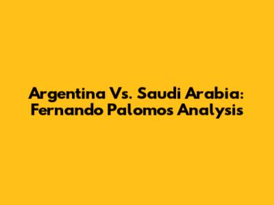 Argentina Vs. Saudi Arabia: Fernando Palomo's Analysis