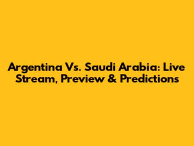 Argentina Vs. Saudi Arabia: Live Stream, Preview & Predictions