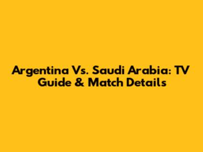Argentina Vs. Saudi Arabia: TV Guide & Match Details
