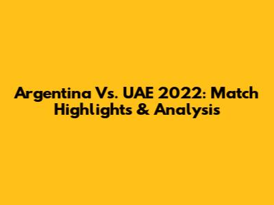 Argentina Vs. UAE 2022: Match Highlights & Analysis