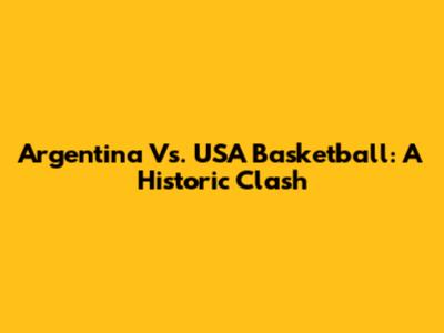 Argentina Vs. USA Basketball: A Historic Clash