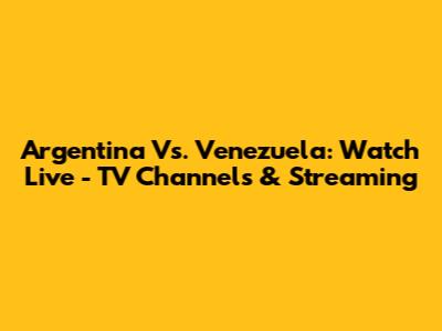 Argentina Vs. Venezuela: Watch Live - TV Channels & Streaming