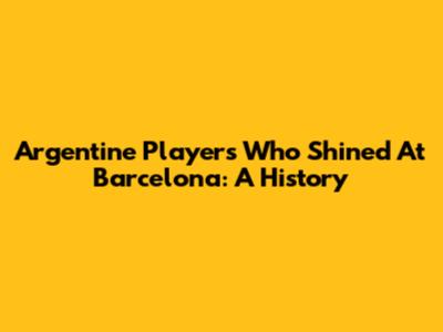 Argentine Players Who Shined At Barcelona: A History