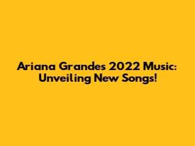 Ariana Grande's 2022 Music: Unveiling New Songs!