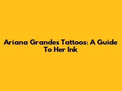 Ariana Grande's Tattoos: A Guide To Her Ink