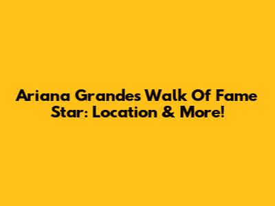 Ariana Grande's Walk Of Fame Star: Location & More!
