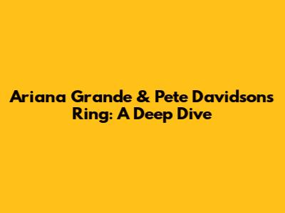 Ariana Grande & Pete Davidson's Ring: A Deep Dive