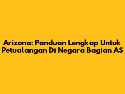 Arizona: Panduan Lengkap Untuk Petualangan Di Negara Bagian AS