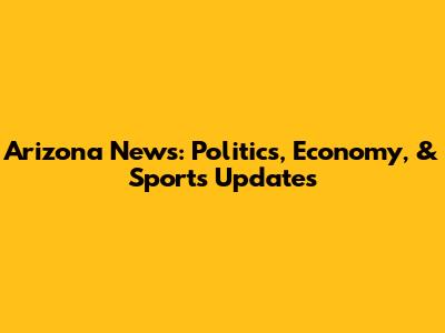 Arizona News: Politics, Economy, & Sports Updates