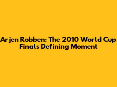 Arjen Robben: The 2010 World Cup Final's Defining Moment