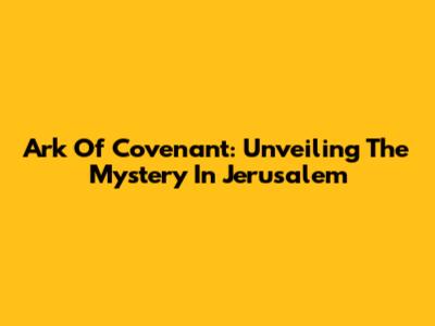 Ark Of Covenant: Unveiling The Mystery In Jerusalem