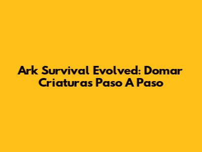 Ark Survival Evolved: Domar Criaturas Paso A Paso